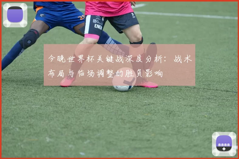 今晚世界杯关键战深度分析：战术布局与临场调整的胜负影响