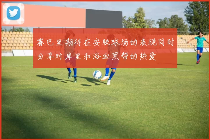 赛巴里期待在安联球场的表现同时分享对库里和浴血黑帮的热爱