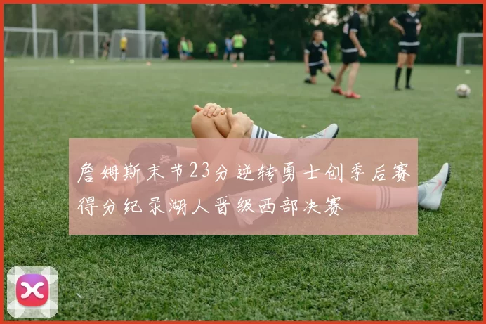 詹姆斯末节23分逆转勇士创季后赛得分纪录湖人晋级西部决赛