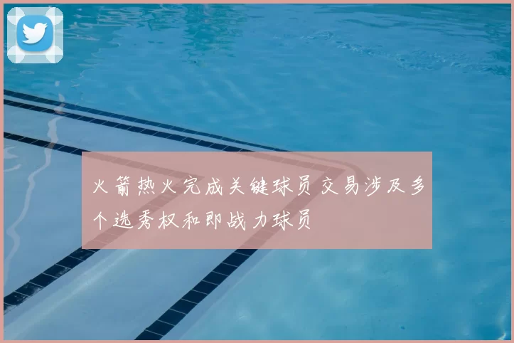 火箭热火完成关键球员交易涉及多个选秀权和即战力球员