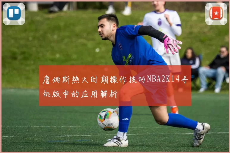 詹姆斯热火时期操作技巧NBA2K14手机版中的应用解析