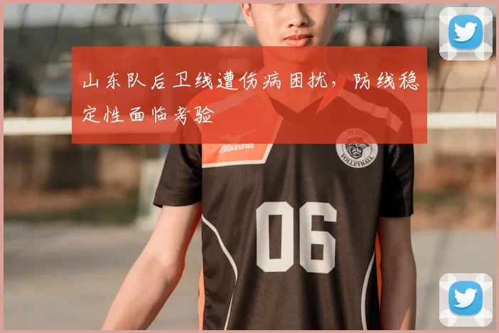 山东队后卫线遭伤病困扰,防线稳定性面临考验