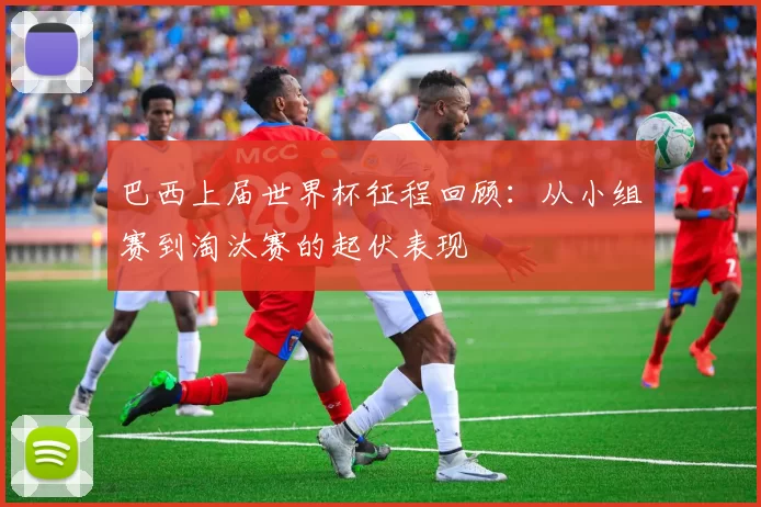 巴西上届世界杯征程回顾：从小组赛到淘汰赛的起伏表现