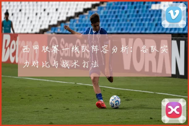 西甲联赛一线队阵容分析：各队实力对比与战术打法