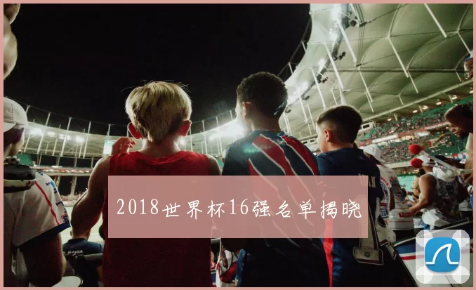 2018世界杯16强名单揭晓