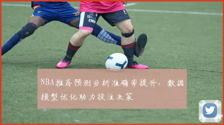 NBA推荐预测分析准确率提升，数据模型优化助力投注决策