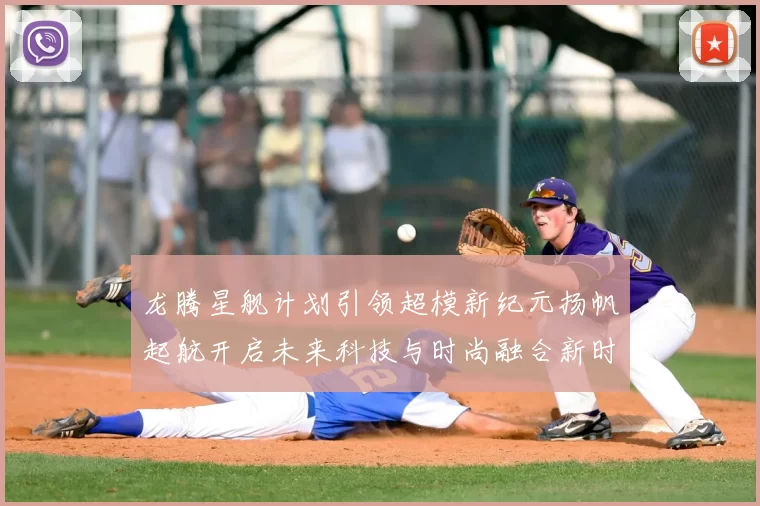 龙腾星舰计划引领超模新纪元扬帆起航开启未来科技与时尚融合新时代