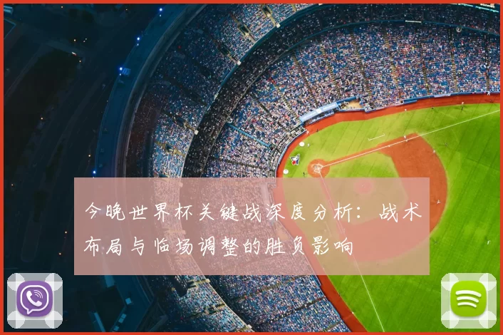 今晚世界杯关键战深度分析:战术布局与临场调整的胜负影响