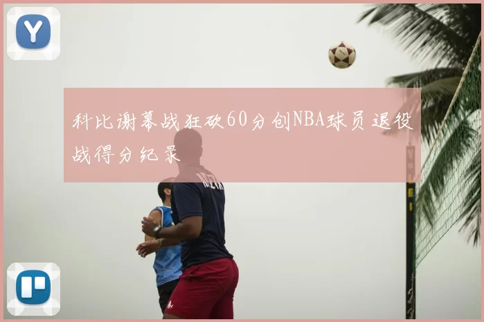 科比谢幕战狂砍60分创NBA球员退役战得分纪录
