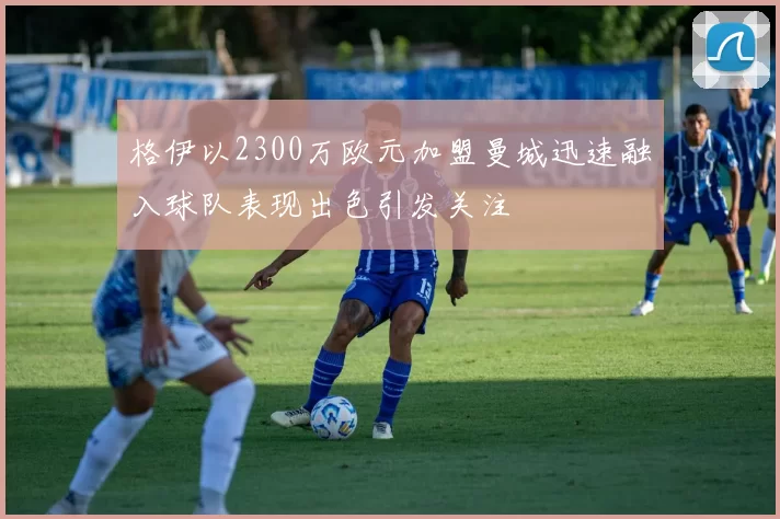 格伊以2300万欧元加盟曼城迅速融入球队表现出色引发关注