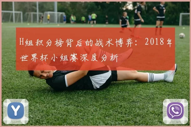 H组积分榜背后的战术博弈:2018年世界杯小组赛深度分析