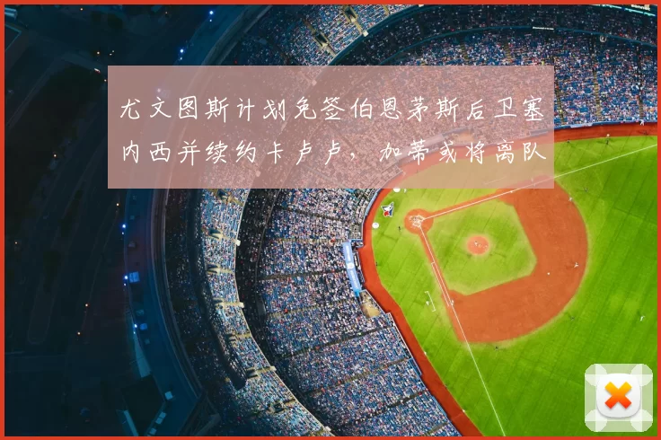尤文图斯计划免签伯恩茅斯后卫塞内西并续约卡卢卢,加蒂或将离队