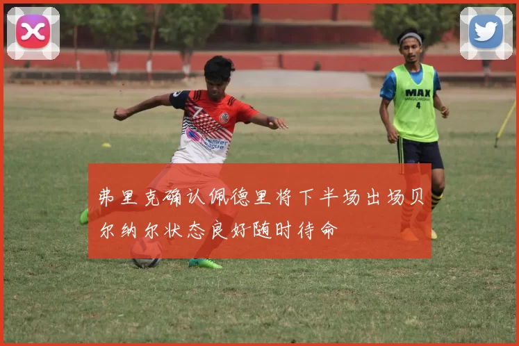 弗里克确认佩德里将下半场出场贝尔纳尔状态良好随时待命