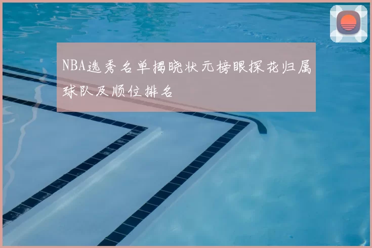 NBA选秀名单揭晓状元榜眼探花归属球队及顺位排名
