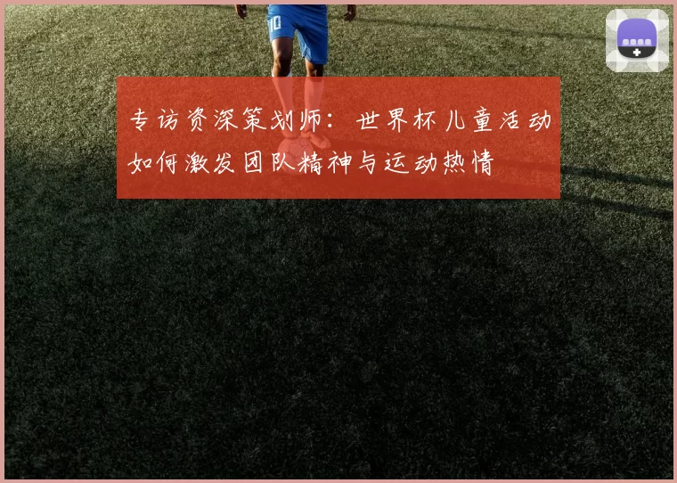 专访资深策划师：世界杯儿童活动如何激发团队精神与运动热情