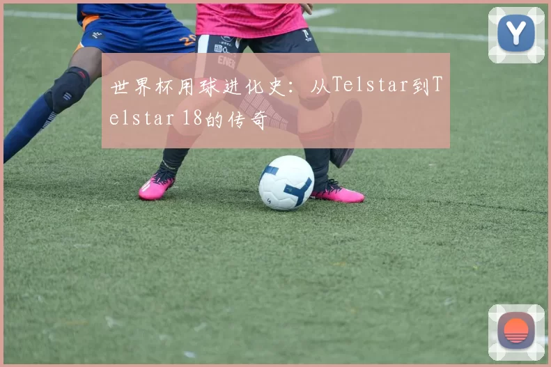 世界杯用球进化史:从Telstar到Telstar 18的传奇