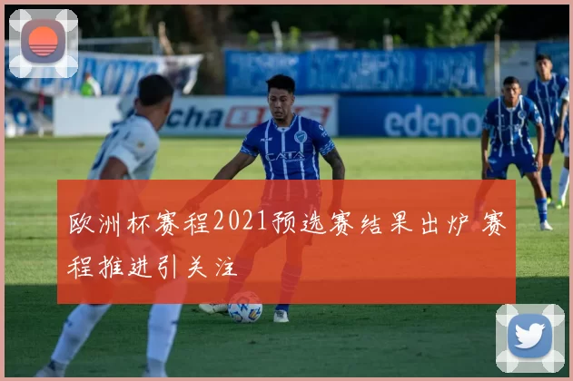 欧洲杯赛程2021预选赛结果出炉 赛程推进引关注