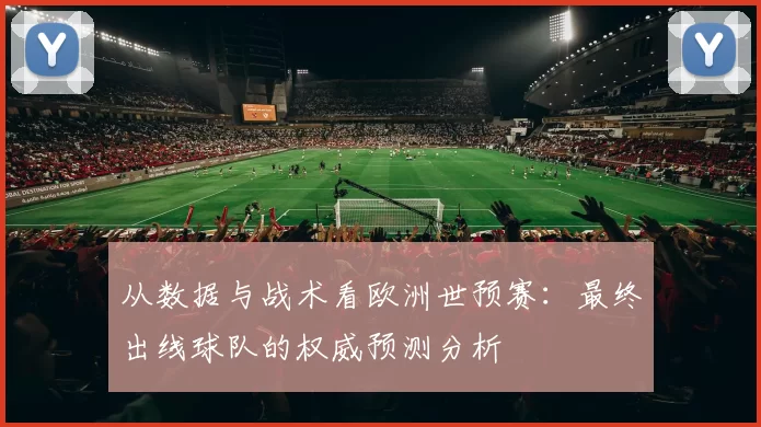 从数据与战术看欧洲世预赛：最终出线球队的权威预测分析