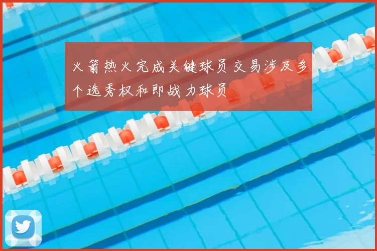 火箭热火完成关键球员交易涉及多个选秀权和即战力球员