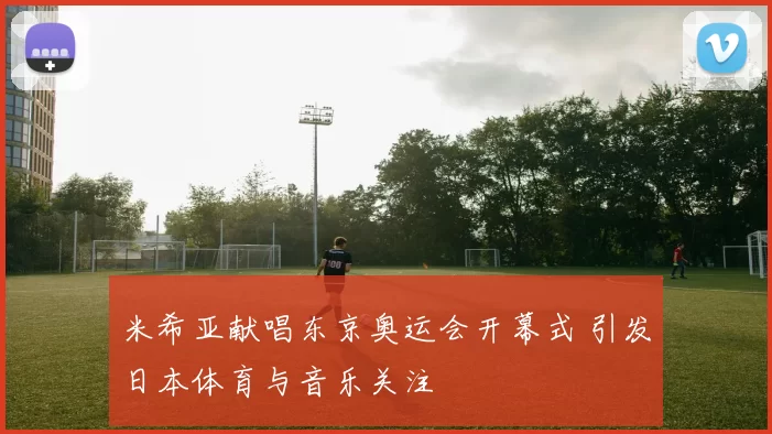 米希亚献唱东京奥运会开幕式 引发日本体育与音乐关注
