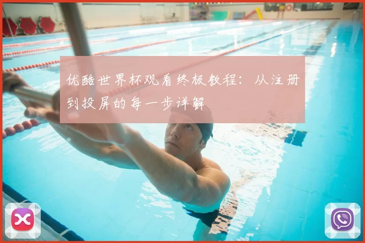 优酷世界杯观看终极教程:从注册到投屏的每一步详解