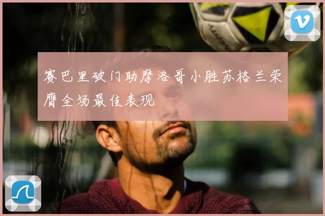赛巴里破门助摩洛哥小胜苏格兰荣膺全场最佳表现