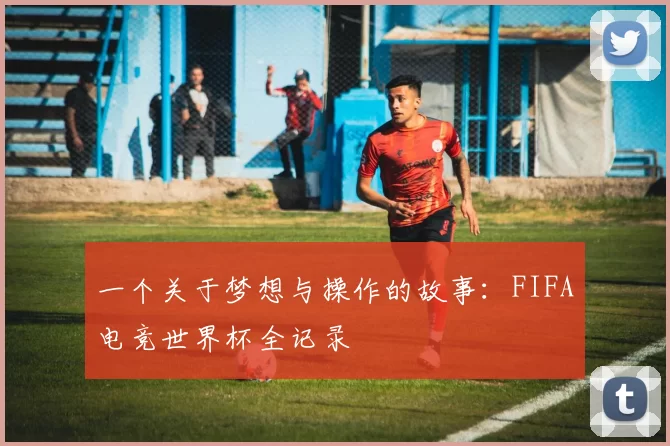 一个关于梦想与操作的故事：FIFA电竞世界杯全记录