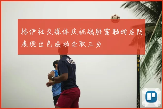 格伊社交媒体庆祝战胜富勒姆后防表现出色成功全取三分