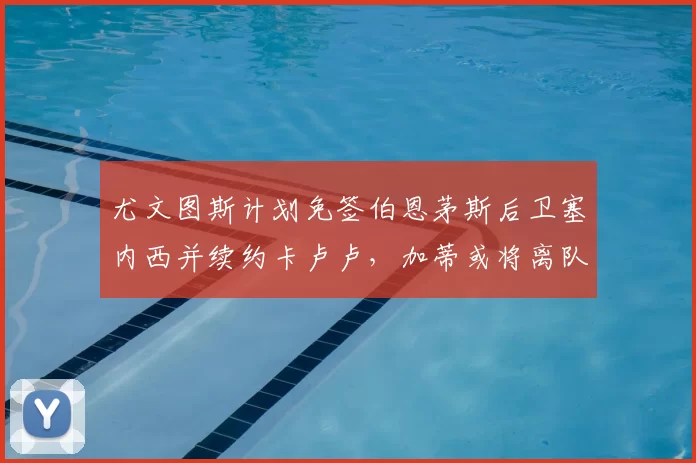 尤文图斯计划免签伯恩茅斯后卫塞内西并续约卡卢卢,加蒂或将离队