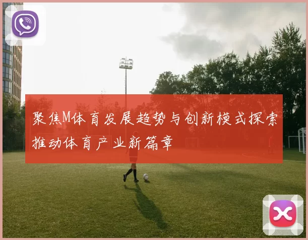 聚焦M体育发展趋势与创新模式探索推动体育产业新篇章