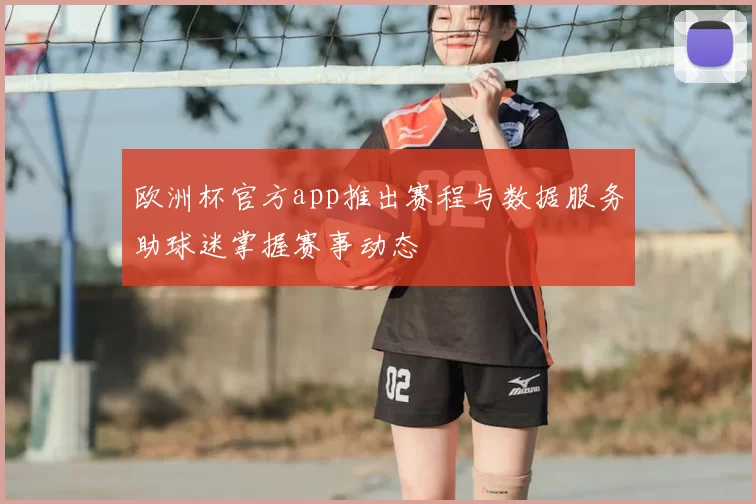 欧洲杯官方app推出赛程与数据服务助球迷掌握赛事动态