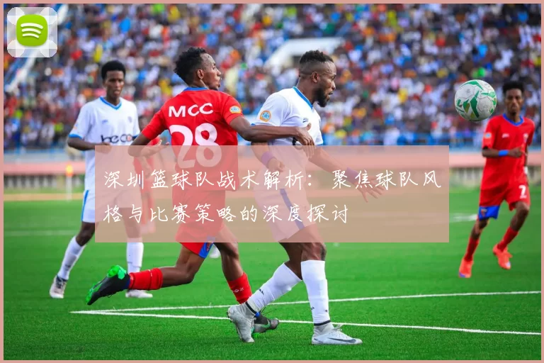 深圳篮球队战术解析:聚焦球队风格与比赛策略的深度探讨