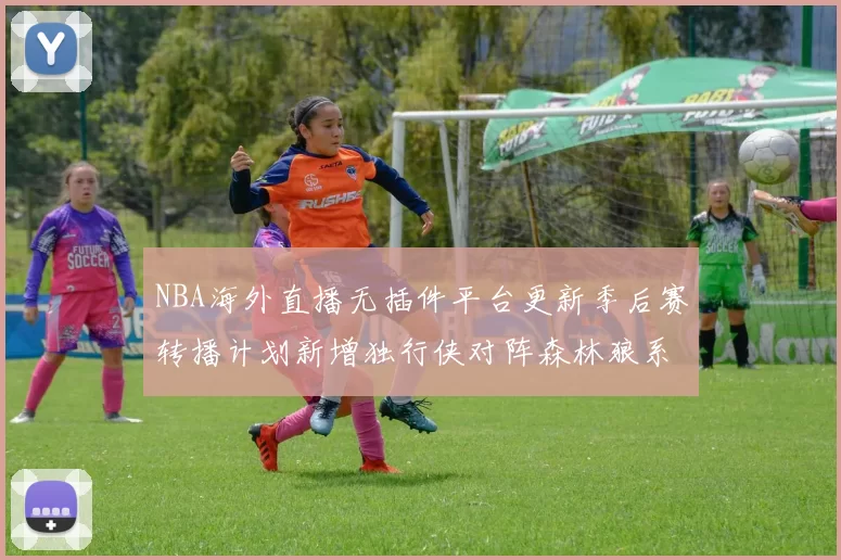 NBA海外直播无插件平台更新季后赛转播计划新增独行侠对阵森林狼系列赛