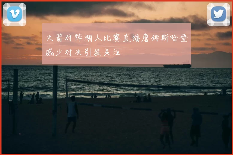 火箭对阵湖人比赛直播詹姆斯哈登威少对决引发关注