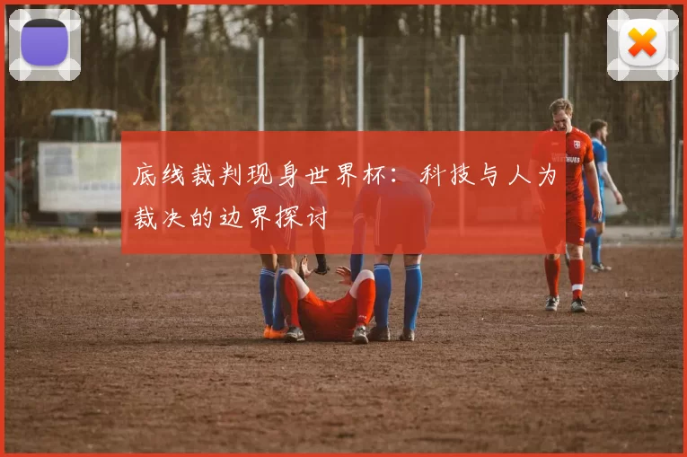 底线裁判现身世界杯：科技与人为裁决的边界探讨