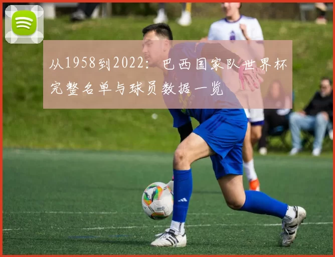 从1958到2022:巴西国家队世界杯完整名单与球员数据一览