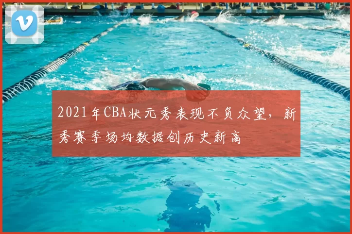 2021年CBA状元秀表现不负众望，新秀赛季场均数据创历史新高