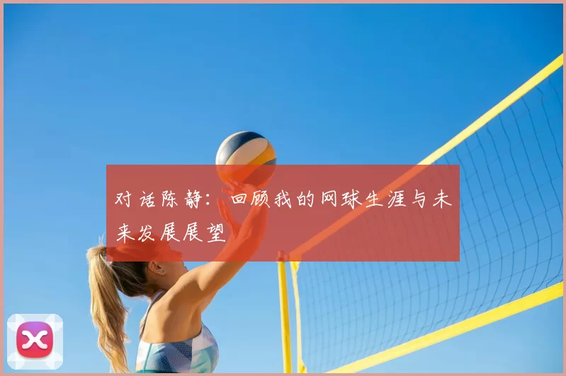对话陈静：回顾我的网球生涯与未来发展展望
