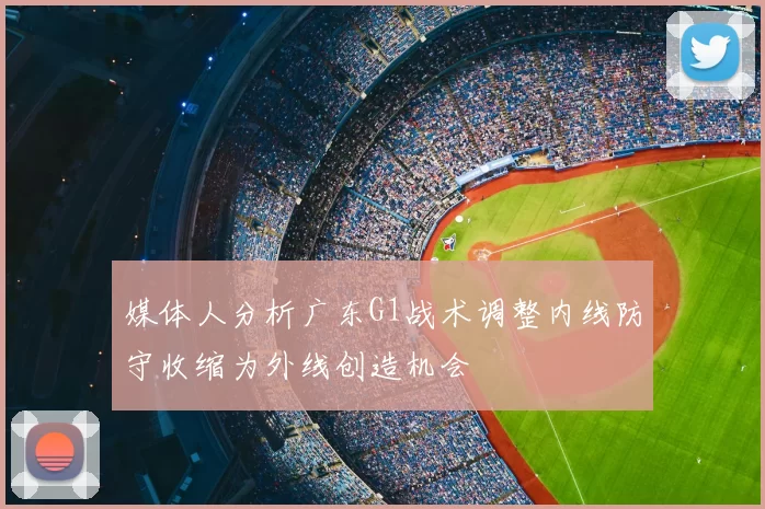 媒体人分析广东G1战术调整内线防守收缩为外线创造机会