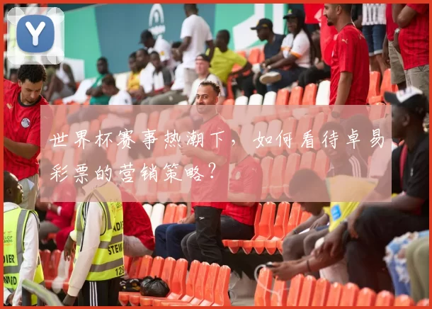 世界杯赛事热潮下,如何看待卓易彩票的营销策略?