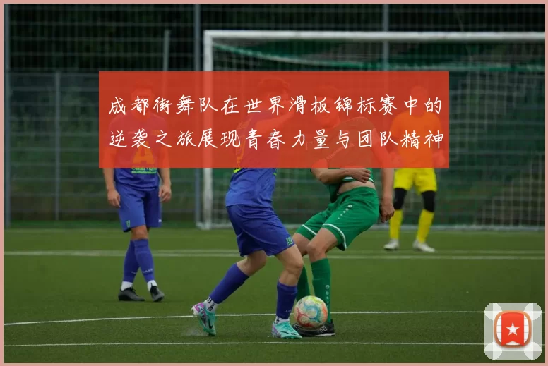 成都街舞队在世界滑板锦标赛中的逆袭之旅展现青春力量与团队精神