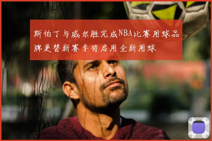 斯伯丁与威尔胜完成NBA比赛用球品牌更替新赛季将启用全新用球
